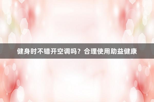 健身时不错开空调吗？合理使用助益健康